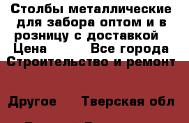 Столбы металлические для забора оптом и в розницу с доставкой › Цена ­ 210 - Все города Строительство и ремонт » Другое   . Тверская обл.,Вышний Волочек г.